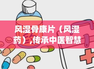 风湿骨康片（风湿药）,传承中医智慧，助力关节健康