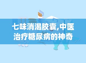七味消渴胶囊,中医治疗糖尿病的神奇疗效与注意事项