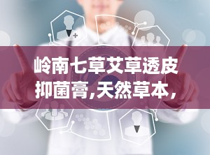 岭南七草艾草透皮抑菌膏,天然草本，肌肤健康守护者