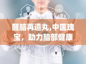 醒脑再造丸,中医瑰宝，助力脑部健康与康复”