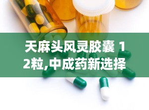 天麻头风灵胶囊 12粒,中成药新选择，缓解头痛、麻木、腰腿酸痛的良方”