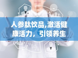 人参肽饮品,激活健康活力，引领养生新潮流