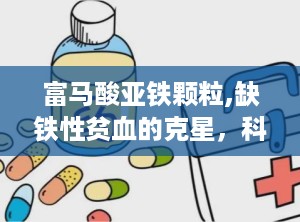 富马酸亚铁颗粒,缺铁性贫血的克星，科学用药指南