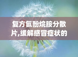 复方氨酚烷胺分散片,缓解感冒症状的复方制剂详解