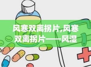 风寒双离拐片,风寒双离拐片——风湿病的克星