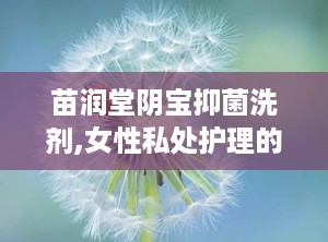 苗润堂阴宝抑菌洗剂,女性私处护理的天然守护者