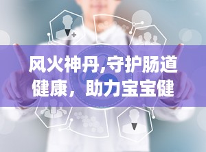 风火神丹,守护肠道健康，助力宝宝健康成长”