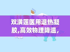 双潢莲医用退热凝胶,高效物理降温，守护家庭健康防线”