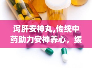 泻肝安神丸,传统中药助力安神养心，缓解失眠心烦困扰”