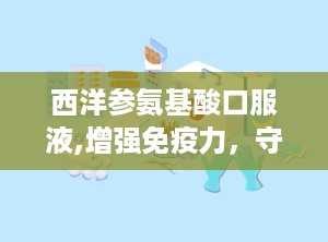 西洋参氨基酸口服液,增强免疫力，守护健康生活新选择