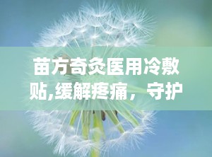 苗方奇灸医用冷敷贴,缓解疼痛，守护健康，全国招商加盟