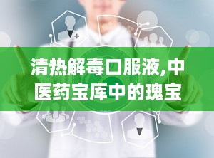 清热解毒口服液,中医药宝库中的瑰宝，守护健康防线