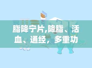 脂降宁片,降脂、活血、通经，多重功效助力心血管健康