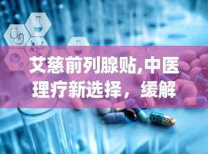 艾慈前列腺贴,中医理疗新选择，缓解前列腺炎不适