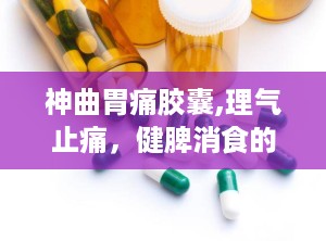 神曲胃痛胶囊,理气止痛，健脾消食的肠胃健康守护神