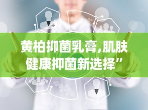 黄柏抑菌乳膏,肌肤健康抑菌新选择”