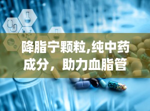 降脂宁颗粒,纯中药成分，助力血脂管理，守护心血管健康