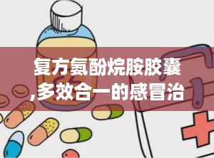 复方氨酚烷胺胶囊,多效合一的感冒治疗新选择