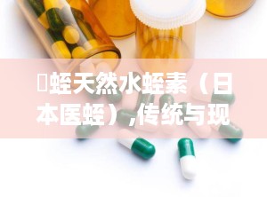 龍蛭天然水蛭素（日本医蛭）,传统与现代结合的抗凝保健新篇章”