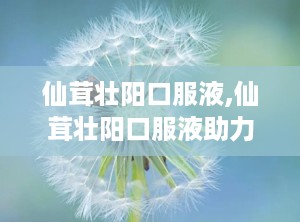 仙茸壮阳口服液,仙茸壮阳口服液助力健康生活