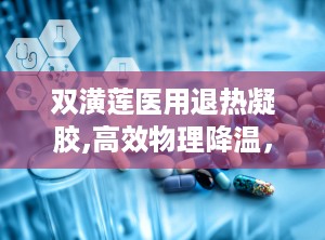 双潢莲医用退热凝胶,高效物理降温，守护家庭健康防线”