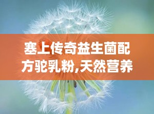 塞上传奇益生菌配方驼乳粉,天然营养与益生菌的完美融合，守护肠道健康新选择”