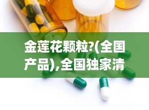 金莲花颗粒?(全国产品),全国独家清热解毒良药，守护您的呼吸道健康