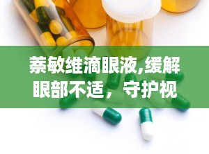 萘敏维滴眼液,缓解眼部不适，守护视力健康