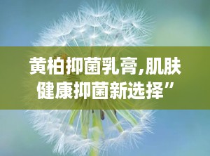 黄柏抑菌乳膏,肌肤健康抑菌新选择”