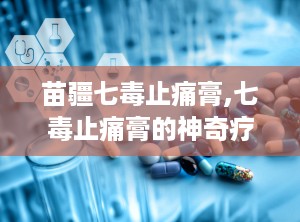 苗疆七毒止痛膏,七毒止痛膏的神奇疗效与使用指南