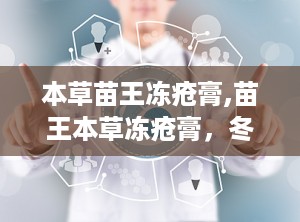 本草苗王冻疮膏,苗王本草冻疮膏，冬季肌肤的贴心守护者”