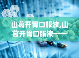 山葛开胃口服液,山葛开胃口服液——健脾开胃，助力健康成长