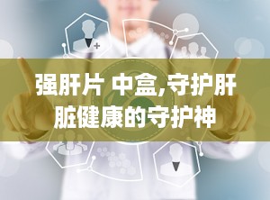 强肝片 中盒,守护肝脏健康的守护神