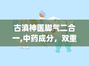 古滇神医脚气二合一,中药成分，双重抑菌，告别脚部困扰