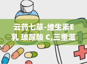 云药七草-维生素E乳 玻尿酸 C,三重滋养——云药七草维生素E乳玻尿酸 C精华体验记”