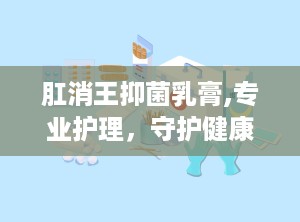 肛消王抑菌乳膏,专业护理，守护健康肌肤的守护神”