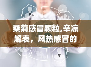 桑菊感冒颗粒,辛凉解表，风热感冒的克星