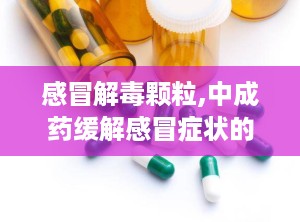 感冒解毒颗粒,中成药缓解感冒症状的天然选择