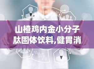 山楂鸡内金小分子肽固体饮料,健胃消食，营养新选择