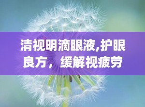 清视明滴眼液,护眼良方，缓解视疲劳，守护视力健康