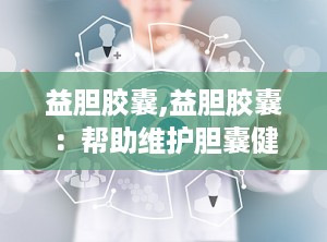 益胆胶囊,益胆胶囊：帮助维护胆囊健康的天然选择