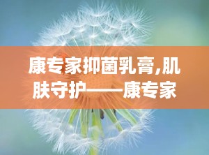 康专家抑菌乳膏,肌肤守护——康专家抑菌乳膏，专业呵护您的皮肤健康