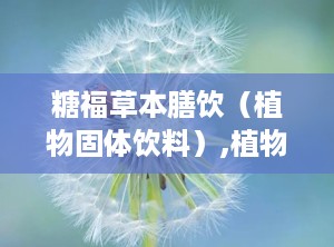 糖福草本膳饮（植物固体饮料）,植物固体饮料的健康之选