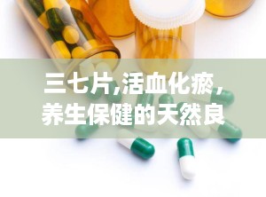 三七片,活血化瘀，养生保健的天然良药