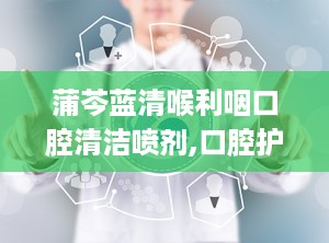 蒲芩蓝清喉利咽口腔清洁喷剂,口腔护理新选择，缓解咽喉不适的利器”