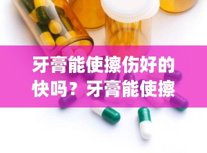牙膏能使擦伤好的快吗？牙膏能使擦伤好的快吗为什么