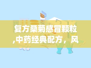 复方桑菊感冒颗粒,中药经典配方，风热感冒克星