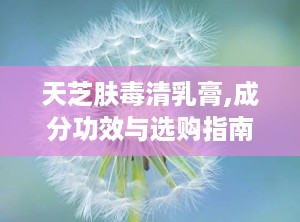 天芝肤毒清乳膏,成分功效与选购指南”