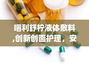 咽利舒柠液体敷料,创新创面护理，安全有效守护健康