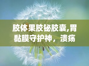 胶体果胶铋胶囊,胃黏膜守护神，溃疡胃炎的克星